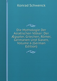 Die Mythologie Der Asiatischen Volker: Der ?gypter, Griechen, Romer, Germanen Und Slaven, Volume 6 (German Edition)