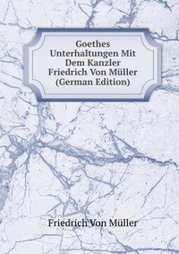 Goethes Unterhaltungen Mit Dem Kanzler Friedrich Von Muller (German Edition)