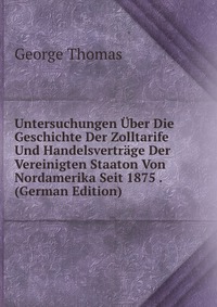 Untersuchungen Uber Die Geschichte Der Zolltarife Und Handelsvertrage Der Vereinigten Staaton Von Nordamerika Seit 1875 . (German Edition)