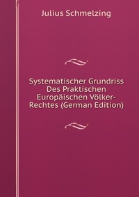 Systematischer Grundriss Des Praktischen Europaischen Volker-Rechtes (German Edition)