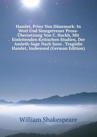 Hamlet, Prinz Von Danemark: In Wort Und Sinngetreuer Prosa-Ubersetzung Von C. Hackh, Mit Einleitenden Kritischen Studien, Der Amleth-Sage Nach Saxo . Tragodie Hamlet, Insbesond (German Editio