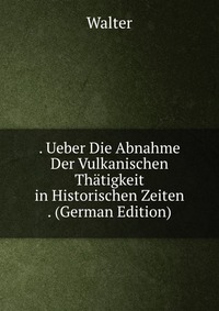 . Ueber Die Abnahme Der Vulkanischen Thatigkeit in Historischen Zeiten . (German Edition)