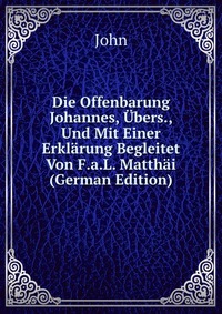 Die Offenbarung Johannes, Ubers., Und Mit Einer Erklarung Begleitet Von F.a.L. Matthai (German Edition)