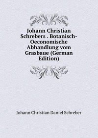 Johann Christian Schrebers . Botanisch-Oeconomische Abhandlung vom Grasbaue (German Edition)