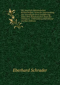 Die Assyrisch-Babylonischen Keilinschriften: Kritische Untersuchung Der Grundlagen Ihrer Entzifferung : Nebst Dem Babylonischen Texte Der Trilinguen . Uebersetzung Und Glossar (German Edition