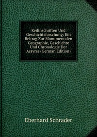 Keilinschriften Und Geschichtsforschung: Ein Beitrag Zur Monumentalen Geographie, Geschichte Und Chronologie Der Assyrer (German Edition)