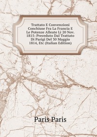 Trattato E Convenzioni Conchiuse Fra La Francia E Le Potenze Alleate Li 20 Nov. 1815: Preceduto Dal Trattato Di Parigi Del 30 Maggio 1814, Etc (Italian Edition)