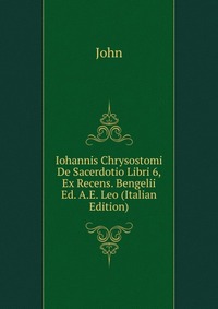 Iohannis Chrysostomi De Sacerdotio Libri 6, Ex Recens. Bengelii Ed. A.E. Leo (Italian Edition)