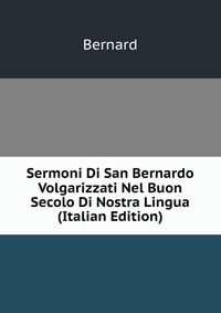 Sermoni Di San Bernardo Volgarizzati Nel Buon Secolo Di Nostra Lingua (Italian Edition)