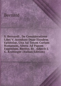 S. Bernardi . De Consideratione Libri V. Accedunt Duae Eiusdem Epistolae, Una Ad Totam Curiam Romanam, Altera Ad Papam Eugenium. Recens. Et . Adjecit I.G. Krabinger (Italian Edition)