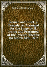 Romeo and Juliet, a Tragedy, As Arranged for the Stage by H. Irving and Presented at the Lyceum Theatre On March 8Th, 1882
